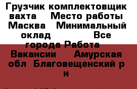 Грузчик-комплектовщик (вахта) › Место работы ­ Масква › Минимальный оклад ­ 45 000 - Все города Работа » Вакансии   . Амурская обл.,Благовещенский р-н